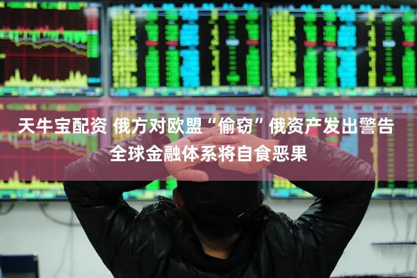天牛宝配资 俄方对欧盟“偷窃”俄资产发出警告 全球金融体系将自食恶果