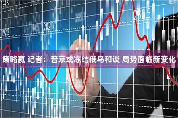 策略赢 记者：普京或冻结俄乌和谈 局势面临新变化