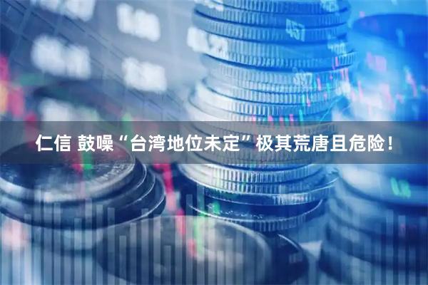 仁信 鼓噪“台湾地位未定”极其荒唐且危险！