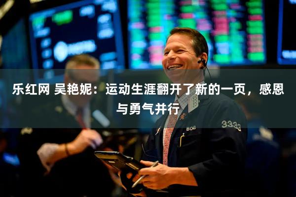 乐红网 吴艳妮：运动生涯翻开了新的一页，感恩与勇气并行