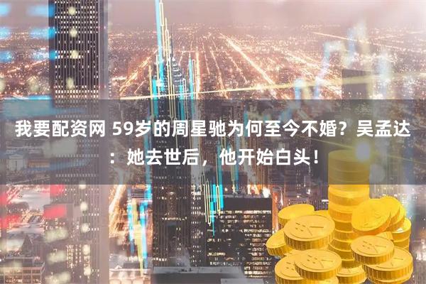 我要配资网 59岁的周星驰为何至今不婚？吴孟达：她去世后，他开始白头！