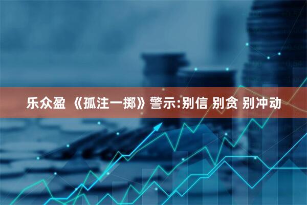 乐众盈 《孤注一掷》警示:别信 别贪 别冲动