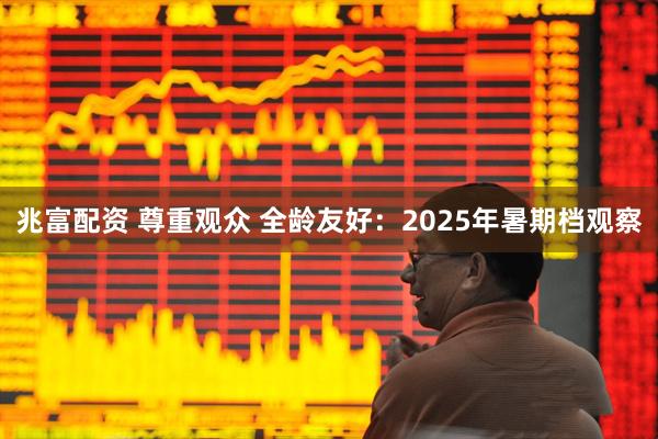 兆富配资 尊重观众 全龄友好：2025年暑期档观察