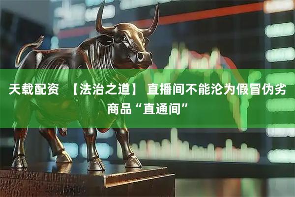 天载配资  【法治之道】 直播间不能沦为假冒伪劣商品“直通间”