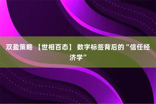 双盈策略 【世相百态】 数字标签背后的“信任经济学”