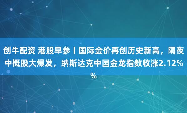 创牛配资 港股早参丨国际金价再创历史新高，隔夜中概股大爆发，纳斯达克中国金龙指数收涨2.12%
