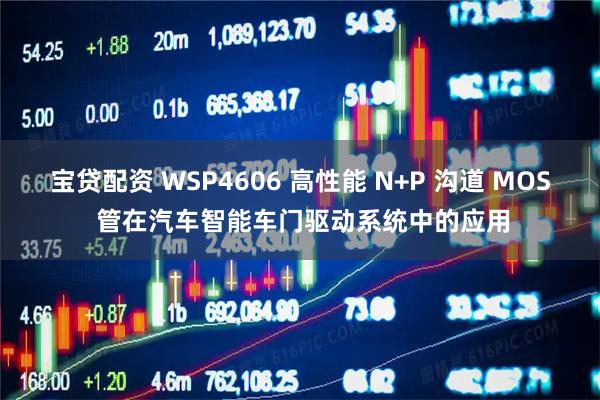 宝贷配资 WSP4606 高性能 N+P 沟道 MOS 管在汽车智能车门驱动系统中的应用