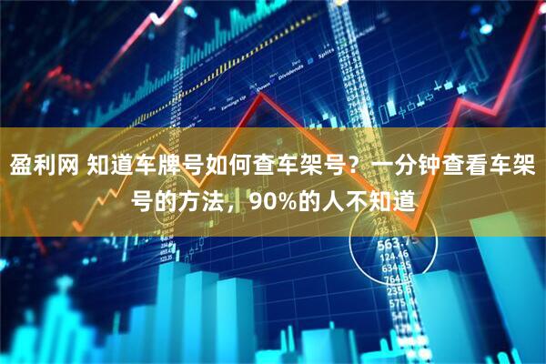 盈利网 知道车牌号如何查车架号？一分钟查看车架号的方法，90%的人不知道