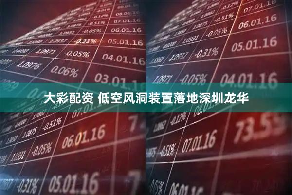 大彩配资 低空风洞装置落地深圳龙华