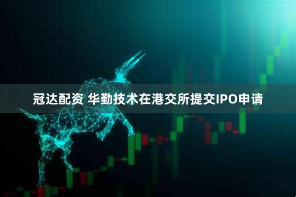 冠达配资 华勤技术在港交所提交IPO申请