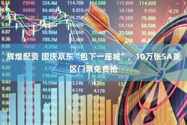 辉煌配资 国庆京东“包下一座城”，10万张5A景区门票免费抢