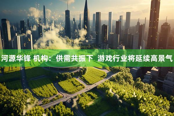 河源华锋 机构：供需共振下  游戏行业将延续高景气