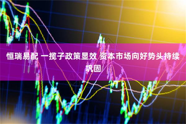 恒瑞易配 一揽子政策显效 资本市场向好势头持续巩固
