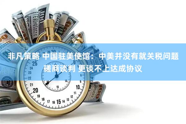非凡策略 中国驻美使馆：中美并没有就关税问题磋商谈判 更谈不上达成协议