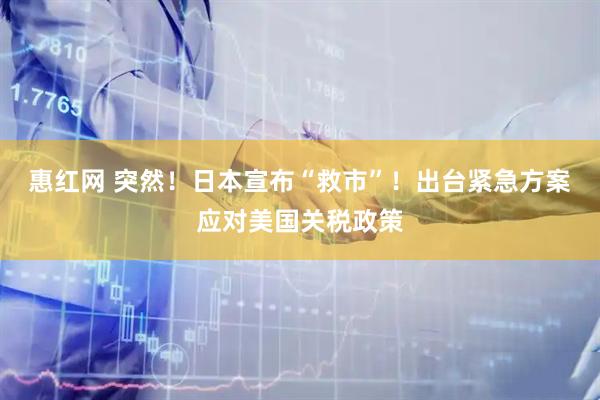 惠红网 突然！日本宣布“救市”！出台紧急方案应对美国关税政策