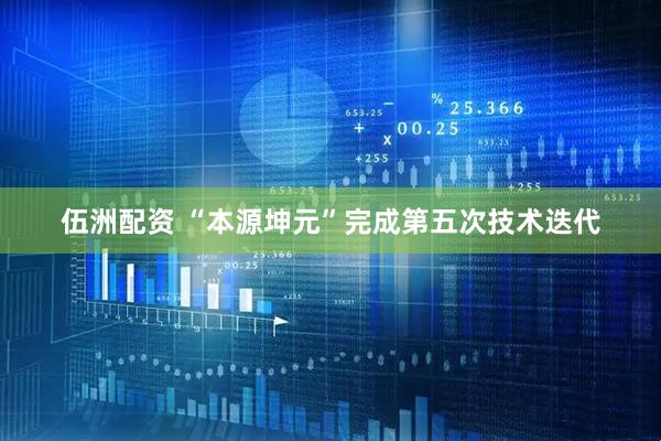 伍洲配资 “本源坤元”完成第五次技术迭代