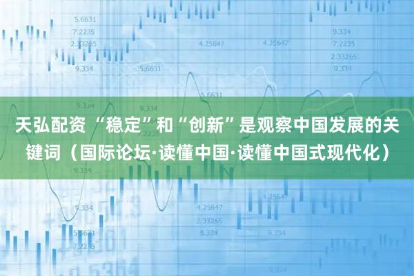 天弘配资 “稳定”和“创新”是观察中国发展的关键词（国际论坛·读懂中国·读懂中国式现代化）