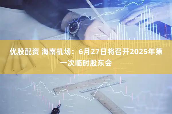 优股配资 海南机场：6月27日将召开2025年第一次临时股东会