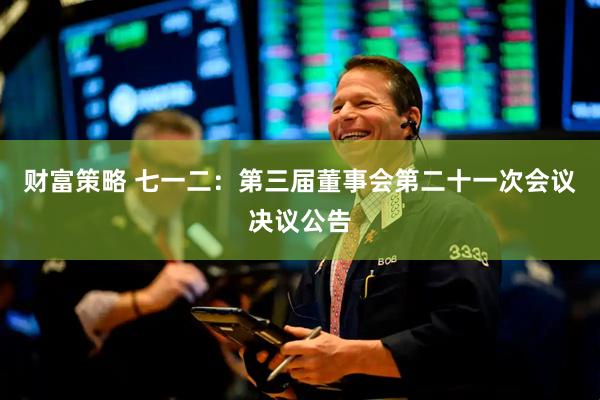 财富策略 七一二：第三届董事会第二十一次会议决议公告