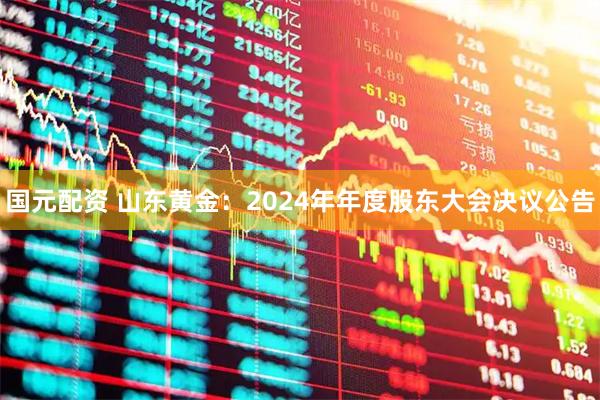 国元配资 山东黄金：2024年年度股东大会决议公告