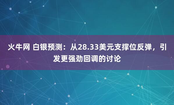 火牛网 白银预测：从28.33美元支撑位反弹，引发更强劲回调的讨论