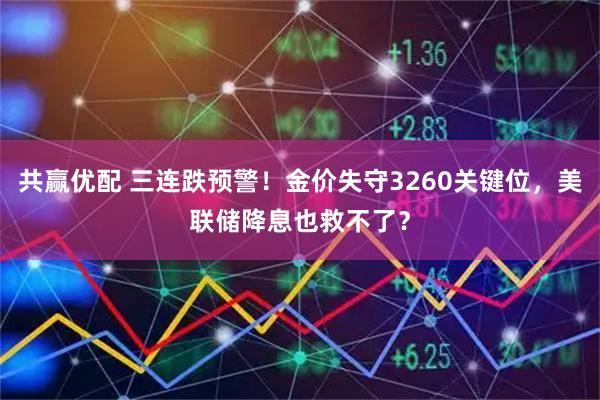 共赢优配 三连跌预警！金价失守3260关键位，美联储降息也救不了？