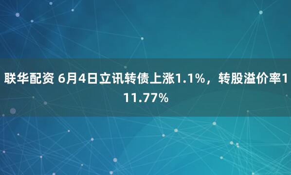 联华配资 6月4日立讯转债上涨1.1%，转股溢价率111.77%