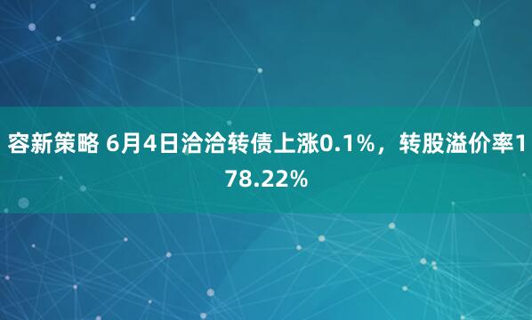 容新策略 6月4日洽洽转债上涨0.1%，转股溢价率178.22%