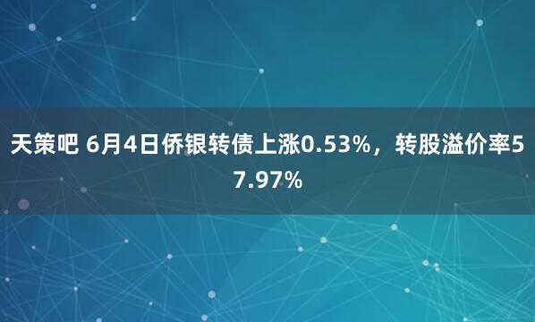 天策吧 6月4日侨银转债上涨0.53%，转股溢价率57.97%