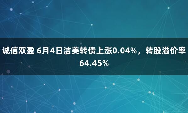 诚信双盈 6月4日洁美转债上涨0.04%，转股溢价率64.45%