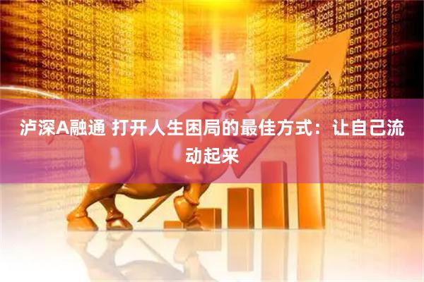 泸深A融通 打开人生困局的最佳方式：让自己流动起来