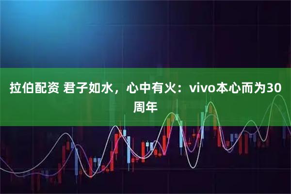 拉伯配资 君子如水，心中有火：vivo本心而为30周年
