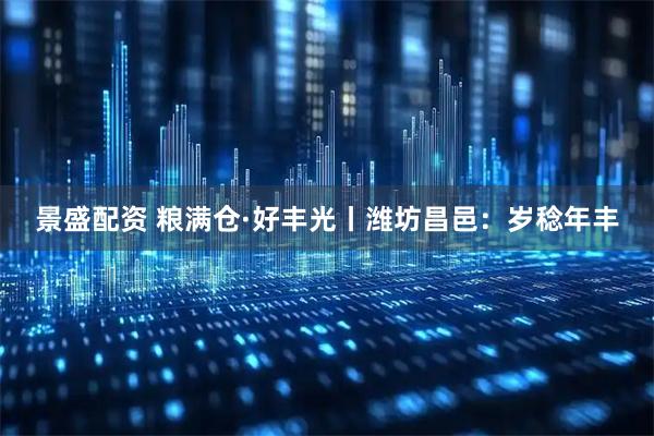 景盛配资 粮满仓·好丰光丨潍坊昌邑：岁稔年丰