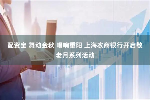 配资宝 舞动金秋 唱响重阳 上海农商银行开启敬老月系列活动