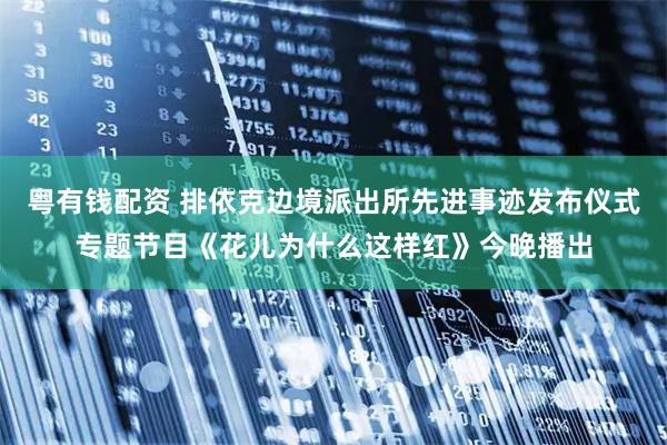 粤有钱配资 排依克边境派出所先进事迹发布仪式专题节目《花儿为什么这样红》今晚播出