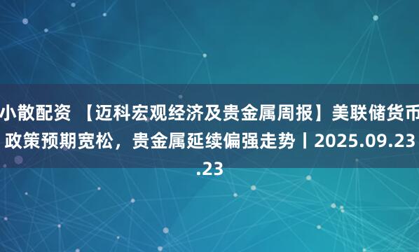 小散配资 【迈科宏观经济及贵金属周报】美联储货币政策预期宽松，贵金属延续偏强走势丨2025.09.23
