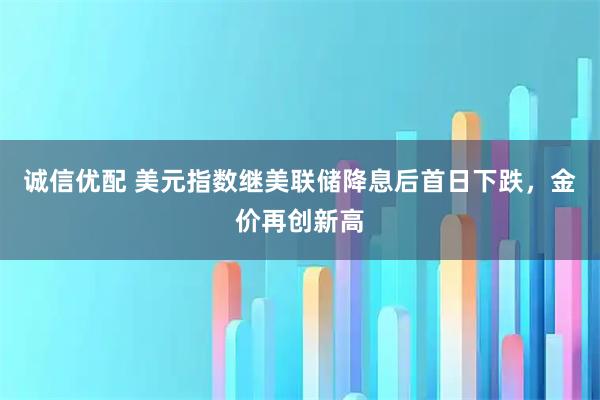 诚信优配 美元指数继美联储降息后首日下跌，金价再创新高