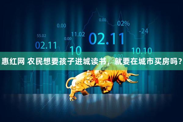 惠红网 农民想要孩子进城读书，就要在城市买房吗？