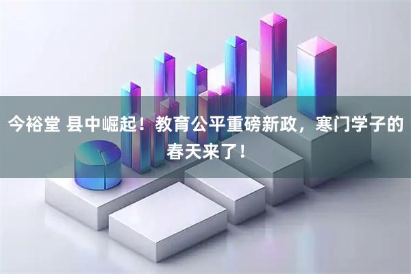 今裕堂 县中崛起！教育公平重磅新政，寒门学子的春天来了！