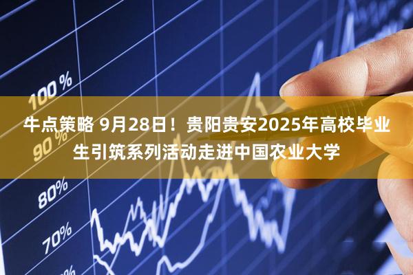牛点策略 9月28日！贵阳贵安2025年高校毕业生引筑系列活动走进中国农业大学
