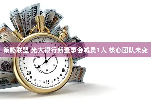 策略联盟 光大银行新董事会减员1人 核心团队未变