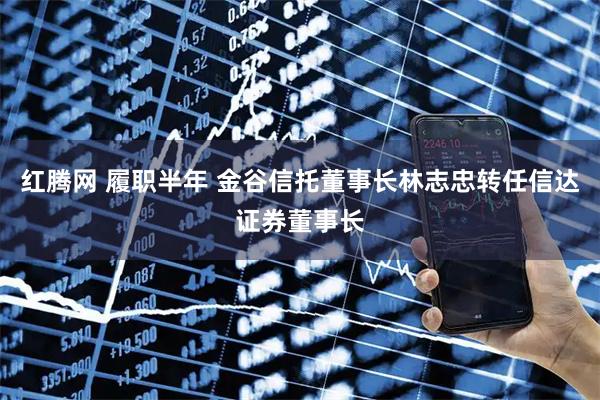 红腾网 履职半年 金谷信托董事长林志忠转任信达证券董事长