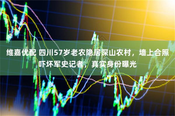 维嘉优配 四川57岁老农隐居深山农村，墙上合照吓坏军史记者，真实身份曝光