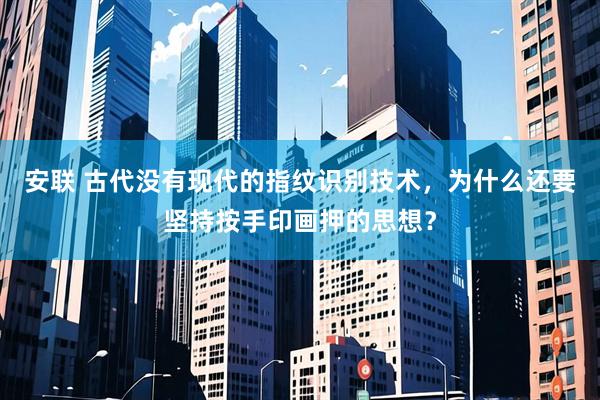 安联 古代没有现代的指纹识别技术，为什么还要坚持按手印画押的思想？