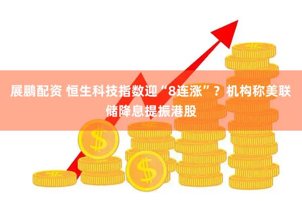 展鵬配资 恒生科技指数迎“8连涨”？机构称美联储降息提振港股