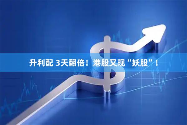 升利配 3天翻倍！港股又现“妖股”！