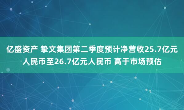 亿盛资产 挚文集团第二季度预计净营收25.7亿元人民币至26.7亿元人民币 高于市场预估