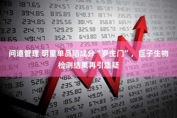 问道管理 明星单品陷成分“罗生门”，巨子生物检测结果再引质疑