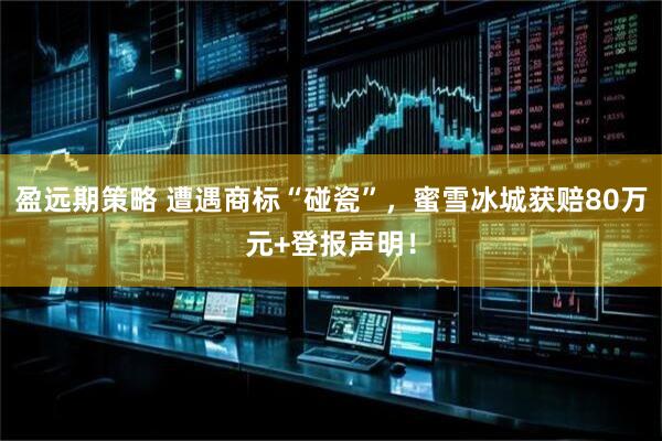 盈远期策略 遭遇商标“碰瓷”，蜜雪冰城获赔80万元+登报声明！