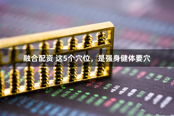 融合配资 这5个穴位，是强身健体要穴